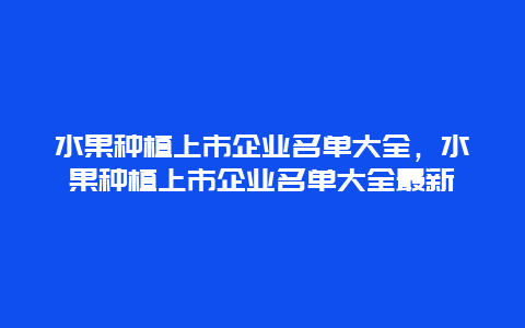 水果种植上市企业名单大全，水果种植上市企业名单大全最新