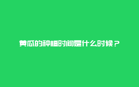 黄瓜的种植时间是什么时候？