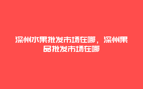 深州水果批发市场在哪，深州果品批发市场在哪