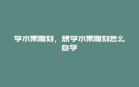 学水果雕刻，想学水果雕刻怎么自学