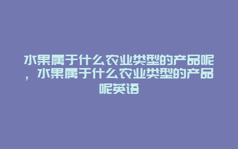 水果属于什么农业类型的产品呢，水果属于什么农业类型的产品呢英语