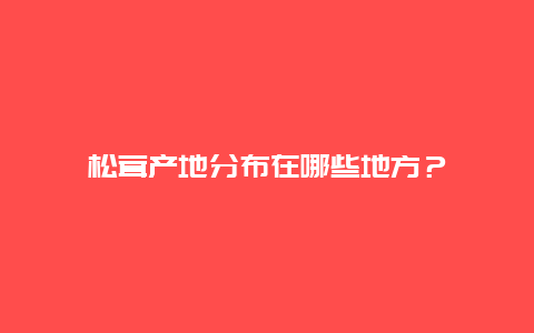 松茸产地分布在哪些地方？