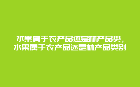 水果属于农产品还是林产品类，水果属于农产品还是林产品类别