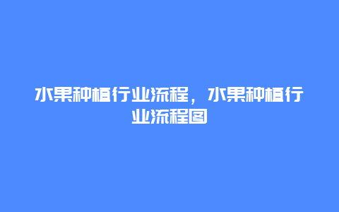 水果种植行业流程，水果种植行业流程图