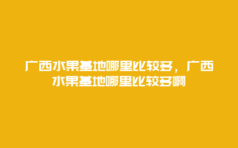 广西水果基地哪里比较多，广西水果基地哪里比较多啊