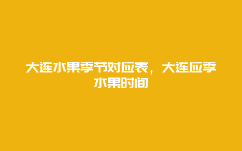 大连水果季节对应表，大连应季水果时间