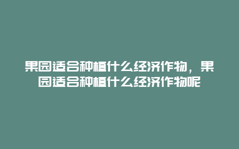 果园适合种植什么经济作物，果园适合种植什么经济作物呢