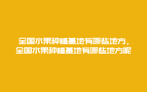 全国水果种植基地有哪些地方，全国水果种植基地有哪些地方呢