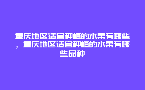 重庆地区适宜种植的水果有哪些，重庆地区适宜种植的水果有哪些品种