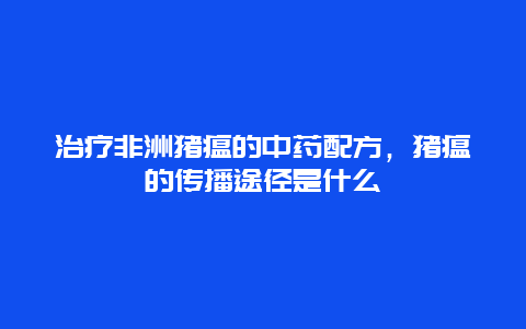 治疗非洲猪瘟的中药配方，猪瘟的传播途径是什么