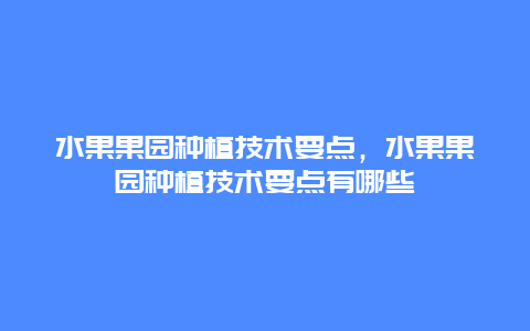 水果果园种植技术要点，水果果园种植技术要点有哪些