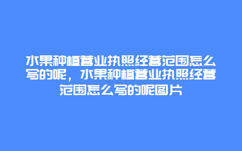 水果种植营业执照经营范围怎么写的呢，水果种植营业执照经营范围怎么写的呢图片