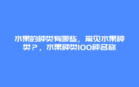 水果的种类有哪些，常见水果种类？，水果种类100种名称