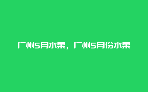 广州5月水果，广州5月份水果