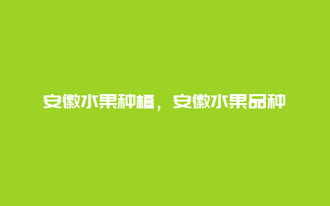 安徽水果种植，安徽水果品种