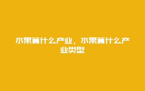 水果算什么产业，水果算什么产业类型