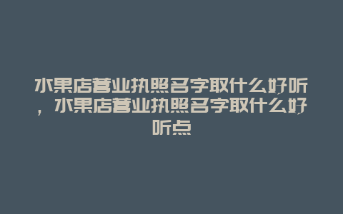 水果店营业执照名字取什么好听，水果店营业执照名字取什么好听点