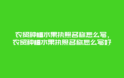 农贸种植水果执照名称怎么写，农贸种植水果执照名称怎么写好