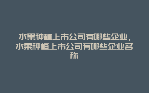 水果种植上市公司有哪些企业，水果种植上市公司有哪些企业名称