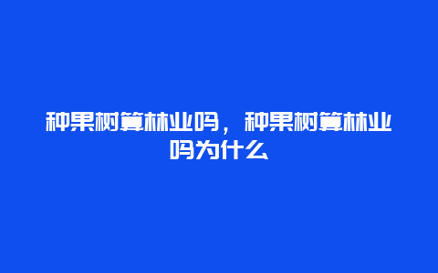 种果树算林业吗，种果树算林业吗为什么