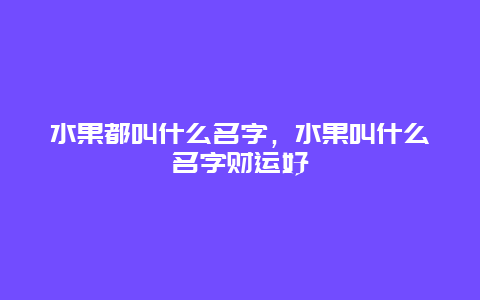 水果都叫什么名字，水果叫什么名字财运好