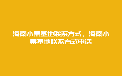 海南水果基地联系方式，海南水果基地联系方式电话