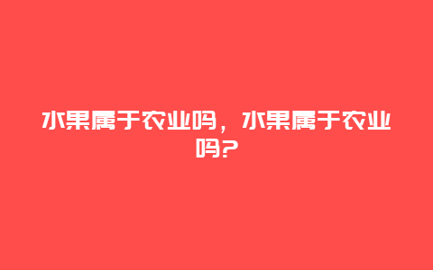 水果属于农业吗，水果属于农业吗?