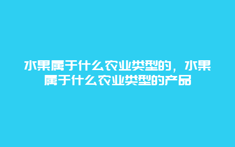 水果属于什么农业类型的，水果属于什么农业类型的产品