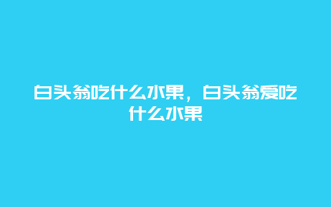 白头翁吃什么水果，白头翁爱吃什么水果