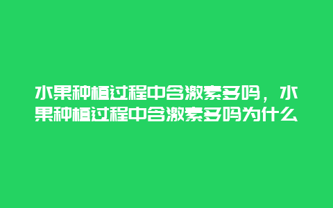 水果种植过程中含激素多吗，水果种植过程中含激素多吗为什么