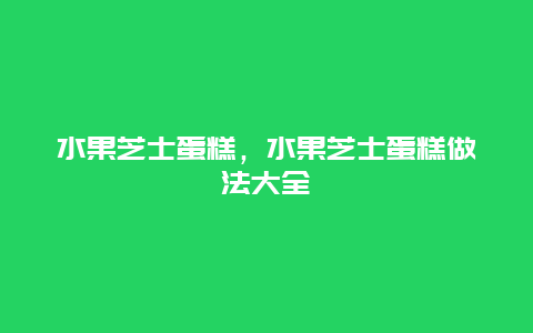 水果芝士蛋糕，水果芝士蛋糕做法大全