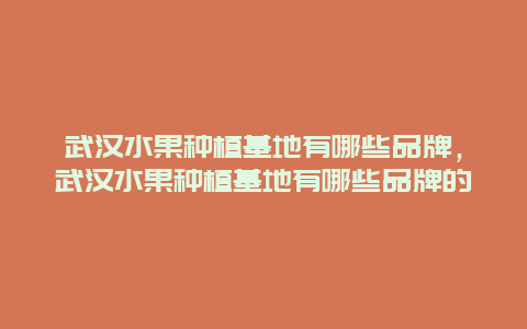 武汉水果种植基地有哪些品牌，武汉水果种植基地有哪些品牌的