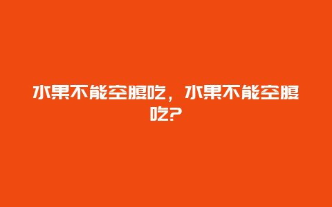 水果不能空腹吃，水果不能空腹吃?