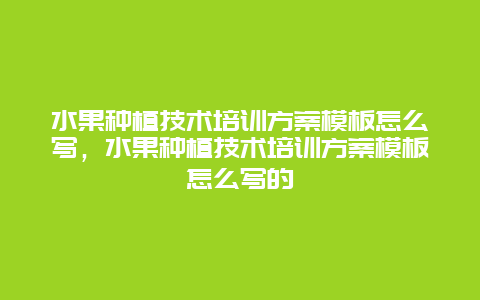 水果种植技术培训方案模板怎么写，水果种植技术培训方案模板怎么写的