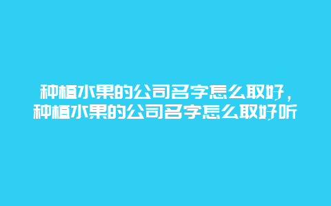 种植水果的公司名字怎么取好，种植水果的公司名字怎么取好听