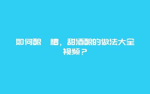 如何酿醪糟，甜酒酿的做法大全视频？