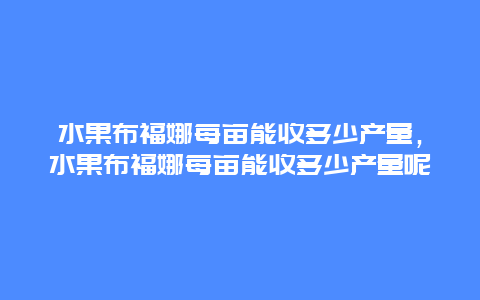 水果布福娜每亩能收多少产量，水果布福娜每亩能收多少产量呢