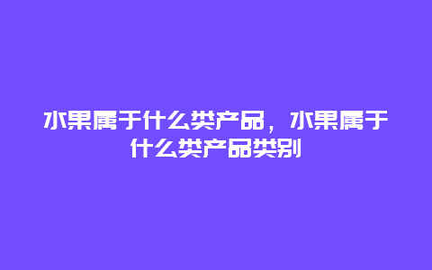 水果属于什么类产品，水果属于什么类产品类别