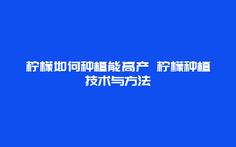 柠檬如何种植能高产 柠檬种植技术与方法