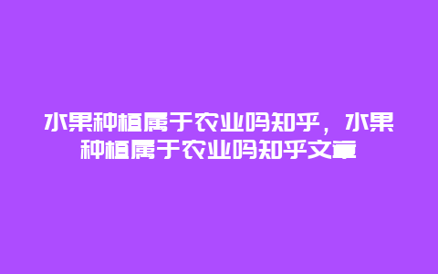 水果种植属于农业吗知乎，水果种植属于农业吗知乎文章