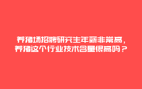 养猪场招聘研究生年薪非常高，养猪这个行业技术含量很高吗？