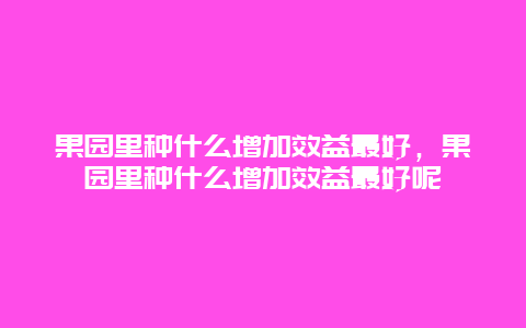 果园里种什么增加效益最好，果园里种什么增加效益最好呢