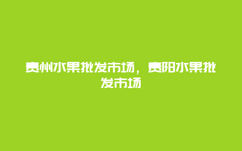 贵州水果批发市场，贵阳水果批发市场