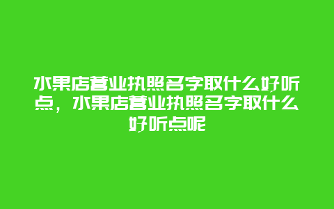 水果店营业执照名字取什么好听点，水果店营业执照名字取什么好听点呢