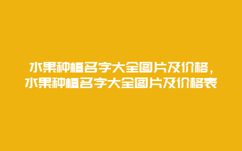 水果种植名字大全图片及价格，水果种植名字大全图片及价格表