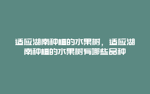 适应湖南种植的水果树，适应湖南种植的水果树有哪些品种