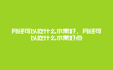 月经可以吃什么水果好，月经可以吃什么水果好点