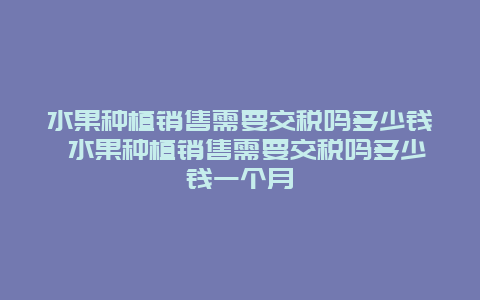 水果种植销售需要交税吗多少钱 水果种植销售需要交税吗多少钱一个月