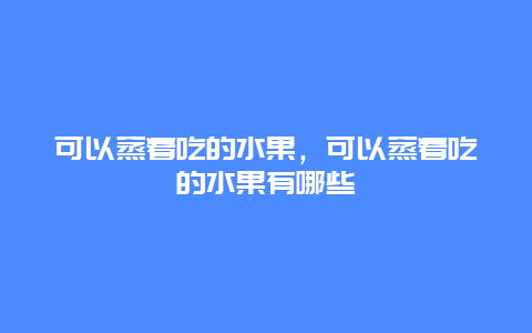 可以蒸着吃的水果，可以蒸着吃的水果有哪些