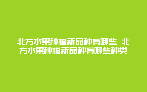 北方水果种植新品种有哪些 北方水果种植新品种有哪些种类